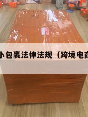 跨境电商小包裹法律法规(跨境电商小包发货货代)