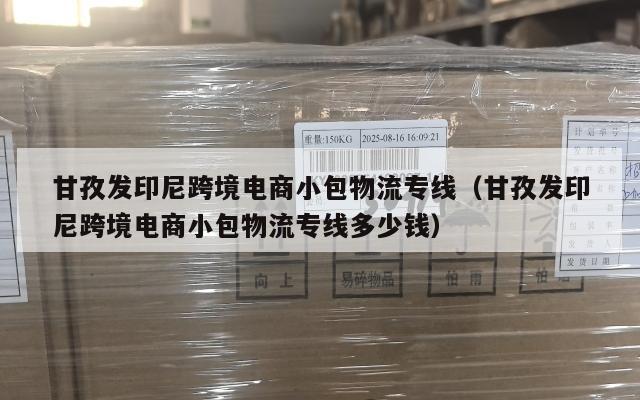 甘孜发印尼跨境电商小包物流专线(甘孜发印尼跨境电商小包物流专线多少钱)