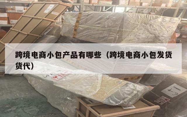 跨境电商小包产品有哪些(跨境电商小包发货货代)