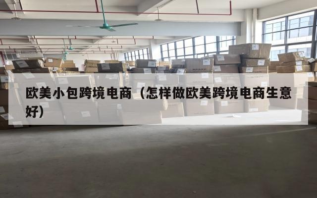 欧美小包跨境电商(怎样做欧美跨境电商生意好)