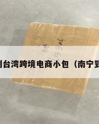 南宁到台湾跨境电商小包(南宁到台北)