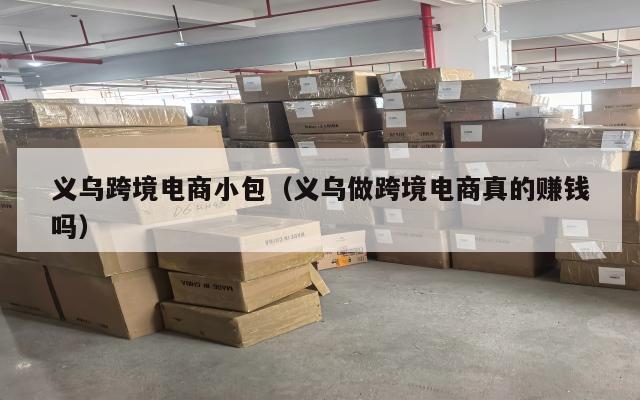 义乌跨境电商小包(义乌做跨境电商真的赚钱吗)