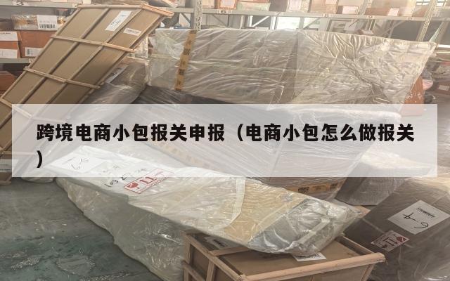 跨境电商小包报关申报(电商小包怎么做报关)