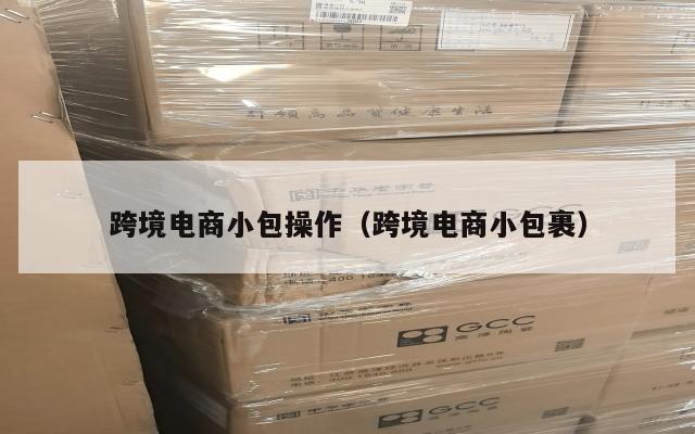 跨境电商小包操作(跨境电商小包裹)