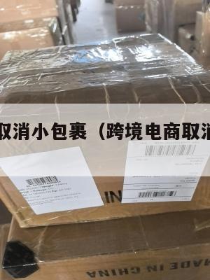 跨境电商取消小包裹(跨境电商取消小包裹怎么办)