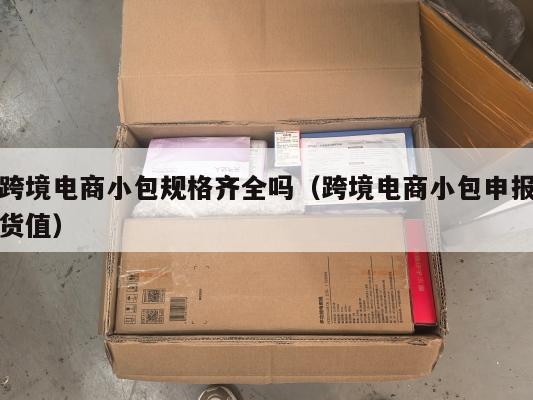 跨境电商小包规格齐全吗(跨境电商小包申报货值)