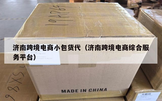 济南跨境电商小包货代(济南跨境电商综合服务平台)