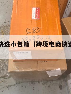 跨境电商快递小包箱(跨境电商快递小包箱怎么收费)