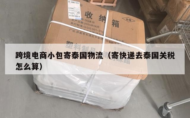 跨境电商小包寄泰国物流(寄快递去泰国关税怎么算)