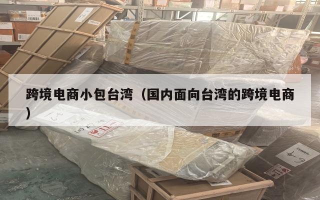跨境电商小包台湾(国内面向台湾的跨境电商)