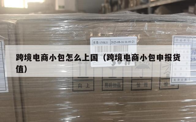 跨境电商小包怎么上国(跨境电商小包申报货值)