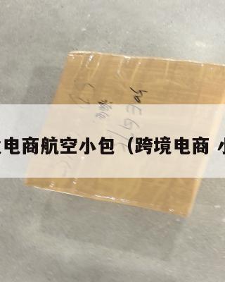 跨境电商航空小包(跨境电商 小包)