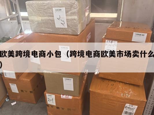 欧美跨境电商小包(跨境电商欧美市场卖什么)
