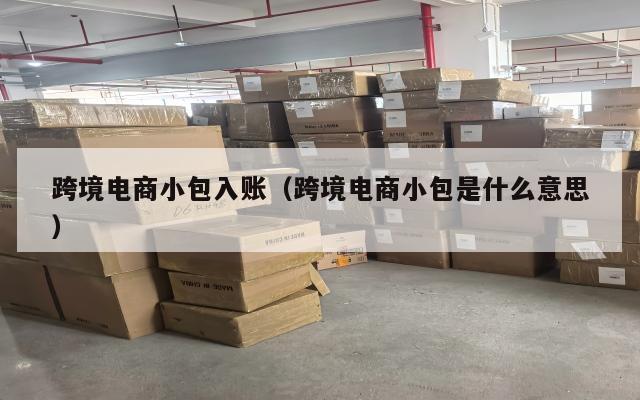 跨境电商小包入账(跨境电商小包是什么意思)