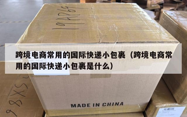 跨境电商常用的国际快递小包裹(跨境电商常用的国际快递小包裹是什么)