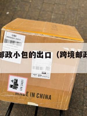 跨境电商邮政小包的出口(跨境邮政小包特点)