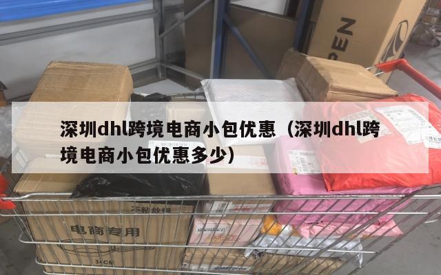 深圳dhl跨境电商小包优惠(深圳dhl跨境电商小包优惠多少)