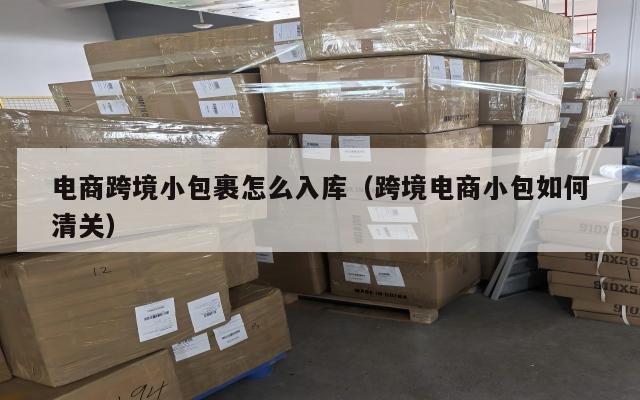 电商跨境小包裹怎么入库(跨境电商小包如何清关)