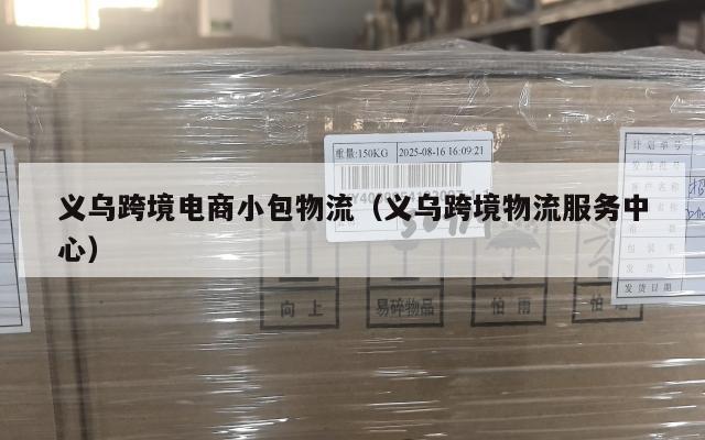 义乌跨境电商小包物流(义乌跨境物流服务中心)