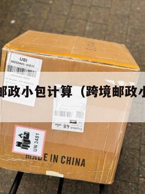 跨境电商邮政小包计算(跨境邮政小包收费标准2019)