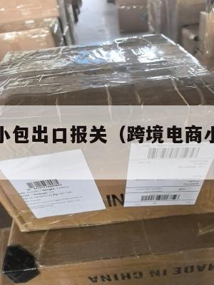 跨境电商小包出口报关(跨境电商小包裹通关)