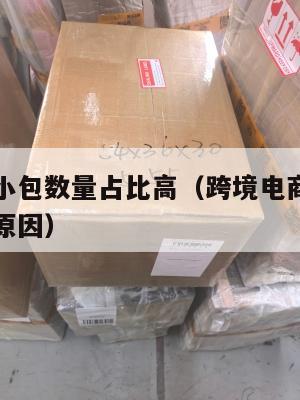 跨境电商小包数量占比高(跨境电商小包数量占比高的原因)