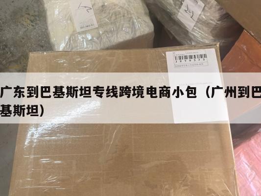 广东到巴基斯坦专线跨境电商小包(广州到巴基斯坦)