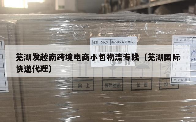 芜湖发越南跨境电商小包物流专线(芜湖国际快递代理)