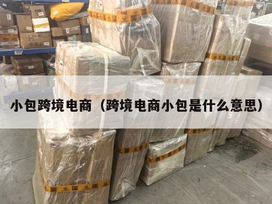 小包跨境电商(跨境电商小包是什么意思)