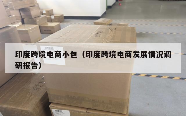 印度跨境电商小包(印度跨境电商发展情况调研报告)
