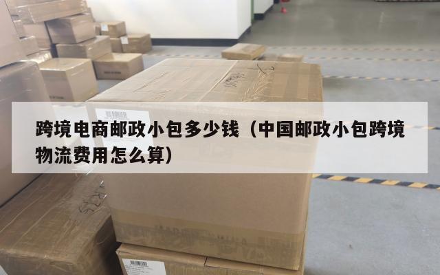跨境电商邮政小包多少钱(中国邮政小包跨境物流费用怎么算)