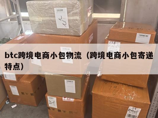 btc跨境电商小包物流(跨境电商小包寄递特点)