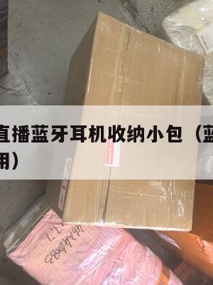 跨境电商直播蓝牙耳机收纳小包(蓝牙耳机收纳包怎么用)