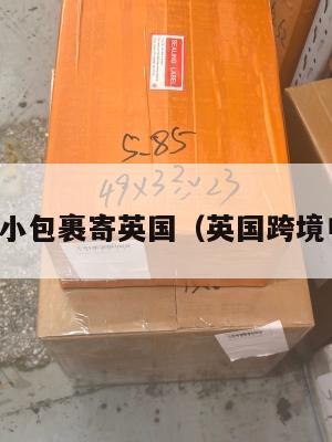 跨境电商小包裹寄英国(英国跨境电商物流)