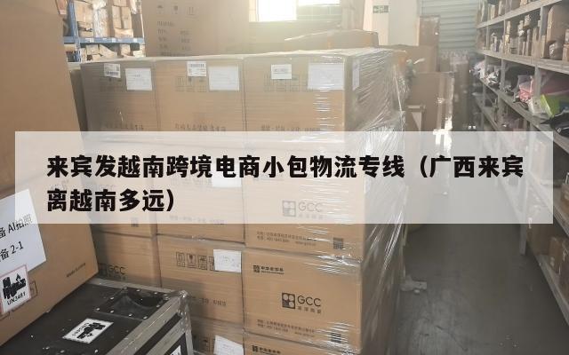来宾发越南跨境电商小包物流专线(广西来宾离越南多远)
