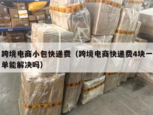 跨境电商小包快递费(跨境电商快递费4块一单能解决吗)