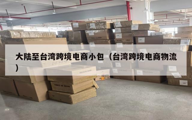 大陆至台湾跨境电商小包(台湾跨境电商物流)