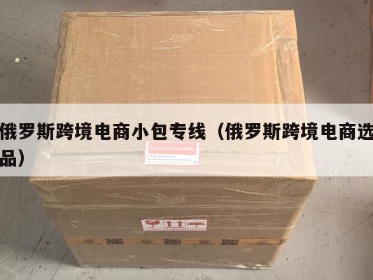 俄罗斯跨境电商小包专线(俄罗斯跨境电商选品)