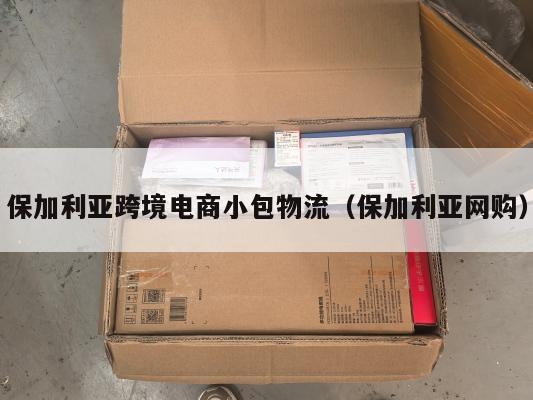 保加利亚跨境电商小包物流(保加利亚网购)