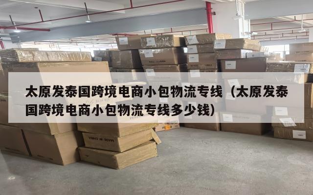 太原发泰国跨境电商小包物流专线(太原发泰国跨境电商小包物流专线多少钱)