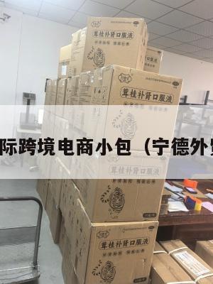 宁德国际跨境电商小包(宁德外贸公司)