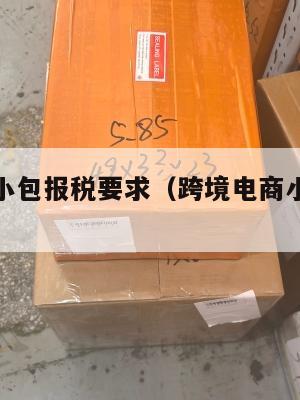 跨境电商小包报税要求(跨境电商小包申报货值)