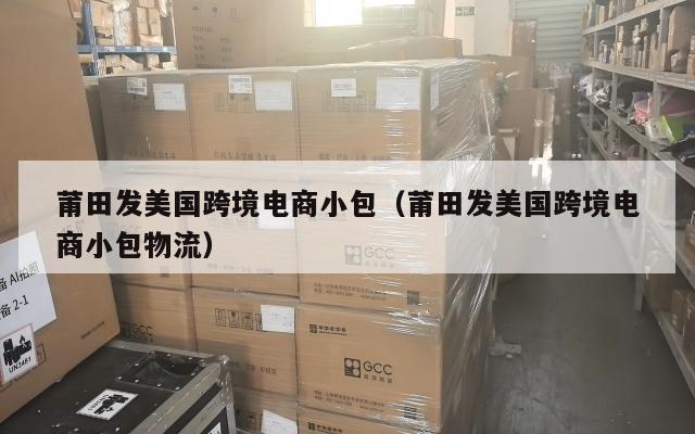 莆田发美国跨境电商小包(莆田发美国跨境电商小包物流)