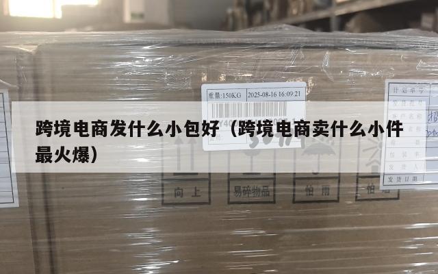 跨境电商发什么小包好(跨境电商卖什么小件最火爆)