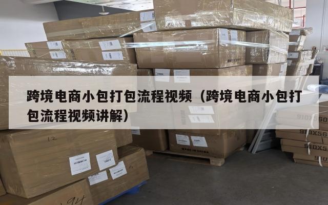 跨境电商小包打包流程视频(跨境电商小包打包流程视频讲解)