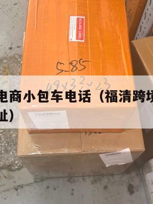 福清跨境电商小包车电话(福清跨境电商小包车电话地址)