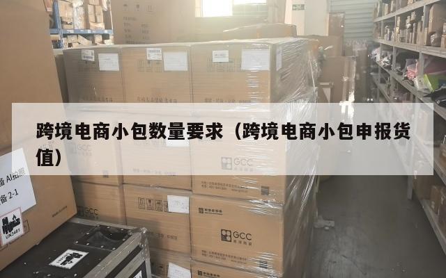 跨境电商小包数量要求(跨境电商小包申报货值)