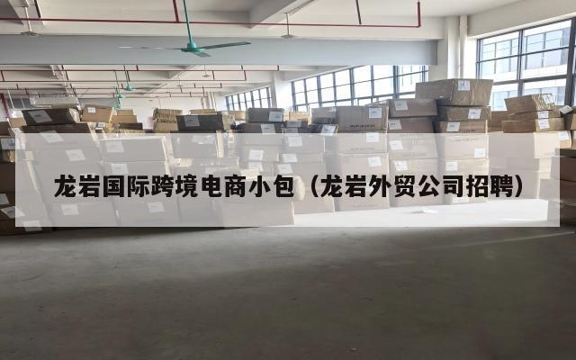 龙岩国际跨境电商小包(龙岩外贸公司招聘)