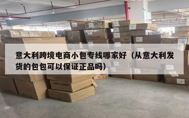 意大利跨境电商小包专线哪家好(从意大利发货的包包可以保证正品吗)