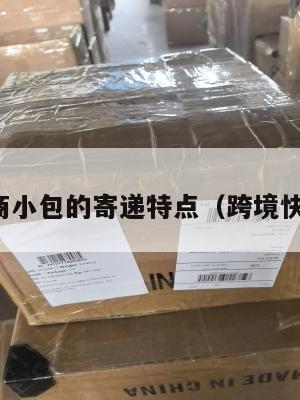 跨境电商小包的寄递特点(跨境快递小包)